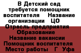 В Детский сад требуется помощник воспитателя. › Название организации ­ ЦО 26 › Отрасль предприятия ­ Образование  › Название вакансии ­ Помощник воспитателя › Место работы ­ Г. Уфа ул.Подвойского 8 › Подчинение ­ Руководителю ЦО › Минимальный оклад ­ 8 000 › Максимальный оклад ­ 12 000 › Возраст от ­ 18 - Башкортостан респ. Работа » Вакансии   